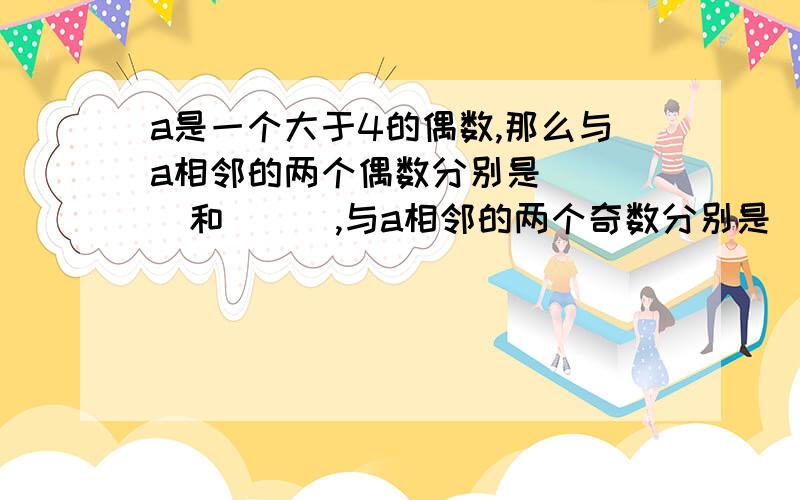 a是一个大于4的偶数,那么与a相邻的两个偶数分别是____和___,与a相邻的两个奇数分别是_____和______ 快