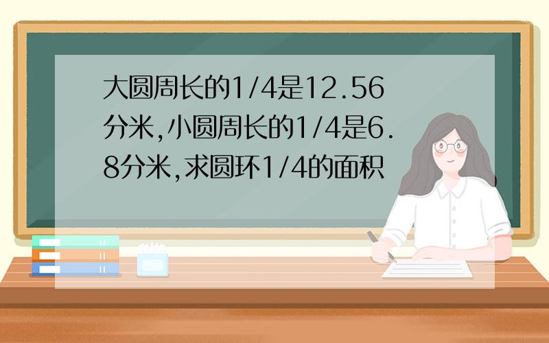 大圆周长的1/4是12.56分米,小圆周长的1/4是6.8分米,求圆环1/4的面积