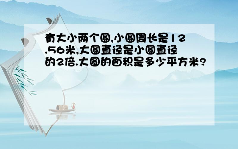 有大小两个圆,小圆周长是12.56米,大圆直径是小圆直径的2倍.大圆的面积是多少平方米?