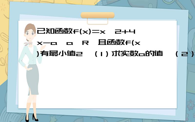 已知函数f(x)=x^2+4x-a,a∈R,且函数f(x)有最小值2,（1）求实数a的值,（2）解不等式fx>5已知函数f(x)=x^2+4x-a,a∈R,且函数f(x)有最小值2,（1)求实数a的值,(2)解不等式fx>5