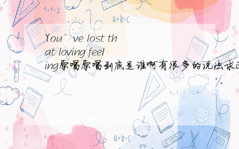 You’ve lost that loving feeling原唱原唱到底是谁啊有很多的说法求正解现在的结果有Righteous BrothersElvis Presley这两个哪个是原唱另哪个版本好听