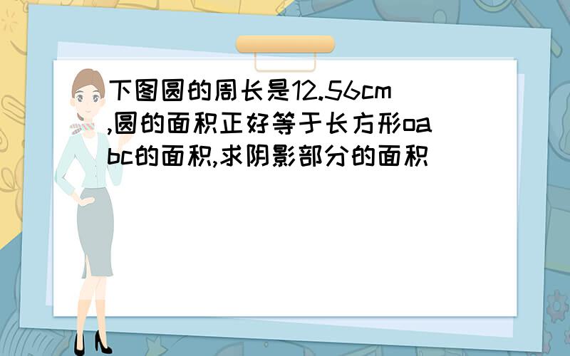 下图圆的周长是12.56cm,圆的面积正好等于长方形oabc的面积,求阴影部分的面积