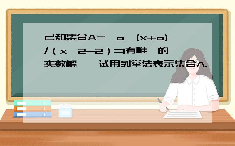 已知集合A=｛a丨(x+a)/（x^2-2）=1有唯一的实数解｝,试用列举法表示集合A.