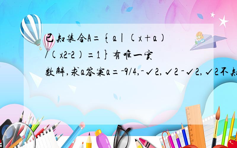 已知集合A={a|(x+a)/(x2-2)=1}有唯一实数解,求a答案a=-9/4,-√2,√2 -√2,√2不知道怎么来的