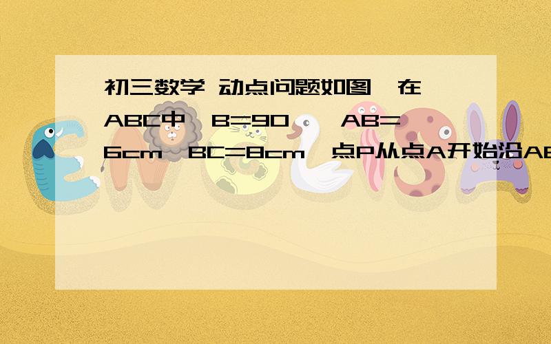 初三数学 动点问题如图,在△ABC中∠B=90°,AB=6cm,BC=8cm,点P从点A开始沿AB边厢点B以1cm／s的速度运动,点Q从点B开始沿BC边向点C以2cm／s的速度运动.如果P、Q分别从A、B同时出发,经过几秒,使S△PBQ=8cm&