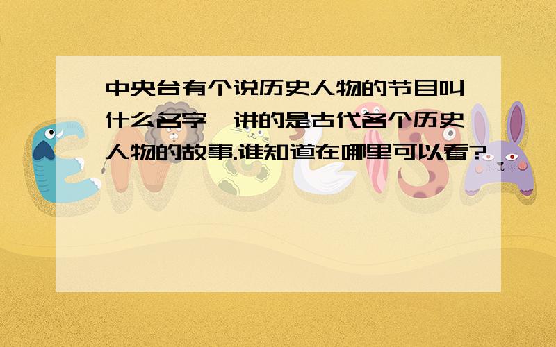 中央台有个说历史人物的节目叫什么名字,讲的是古代各个历史人物的故事.谁知道在哪里可以看?