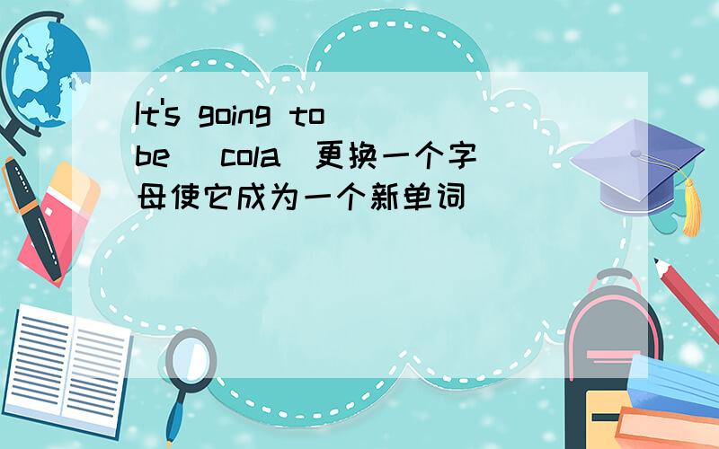 It's going to be [cola]更换一个字母使它成为一个新单词