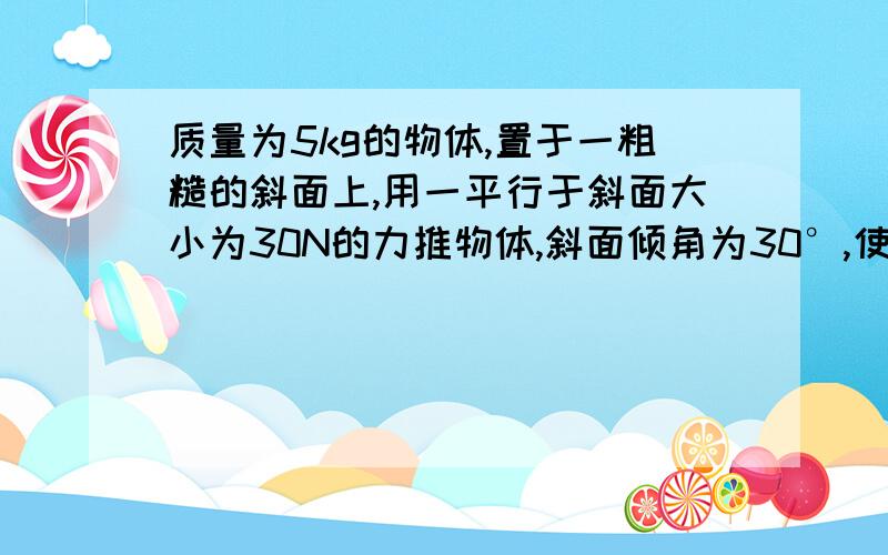 质量为5kg的物体,置于一粗糙的斜面上,用一平行于斜面大小为30N的力推物体,斜面倾角为30°,使物体以15m/s的速度沿斜面向上匀速运动,求撤去外力后,物体在4s内的位移.g取10