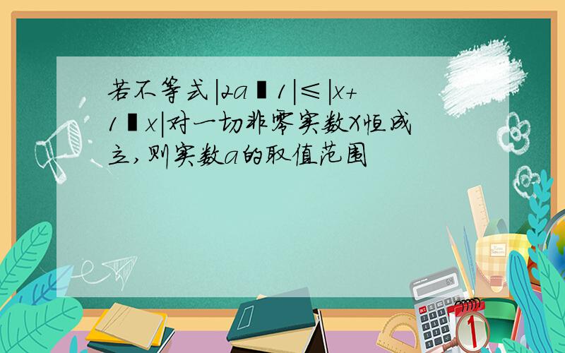 若不等式|2a‐1|≤|x+1∕x|对一切非零实数X恒成立,则实数a的取值范围