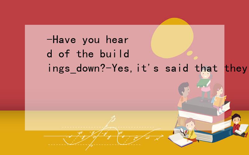 -Have you heard of the buildings_down?-Yes,it's said that they are going to make room for the new ones.-A:having pulled B:having been pulled C:pulled D:to be pulled