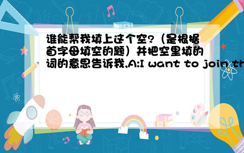 谁能帮我填上这个空?（是根据首字母填空的题）并把空里填的词的意思告诉我,A:I want to join the chess club.B:Can you play chess?A:Yes,I can.B:Can you play w_____?A:No,I cann't.