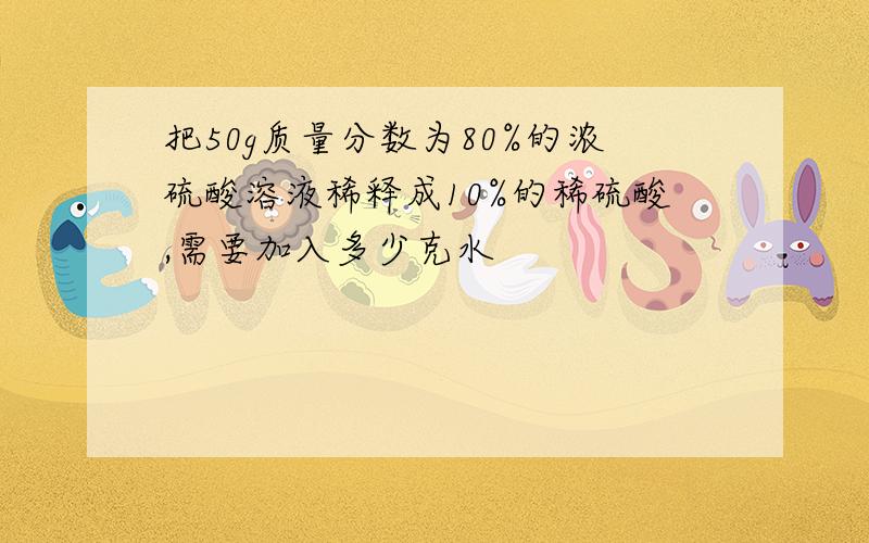 把50g质量分数为80%的浓硫酸溶液稀释成10%的稀硫酸,需要加入多少克水