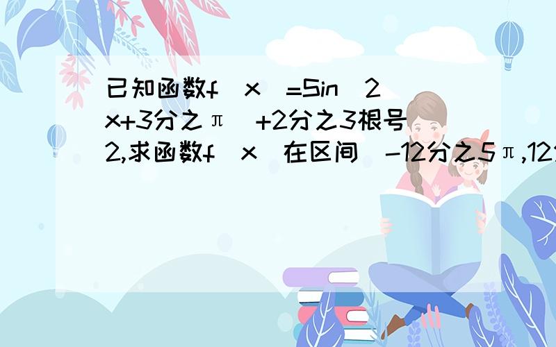 已知函数f(x)=Sin（2x+3分之π）+2分之3根号2,求函数f（x）在区间[-12分之5π,12分之π）上的值域