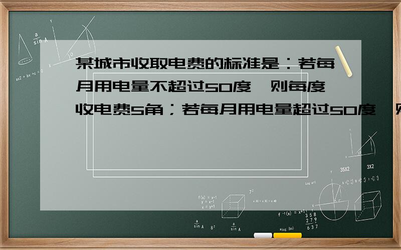 某城市收取电费的标准是：若每月用电量不超过50度,则每度收电费5角；若每月用电量超过50度,则超出部分（接上）按每度8角收费.6月份,张家比李家多交电费3元3角,这个月张家、李家各用了