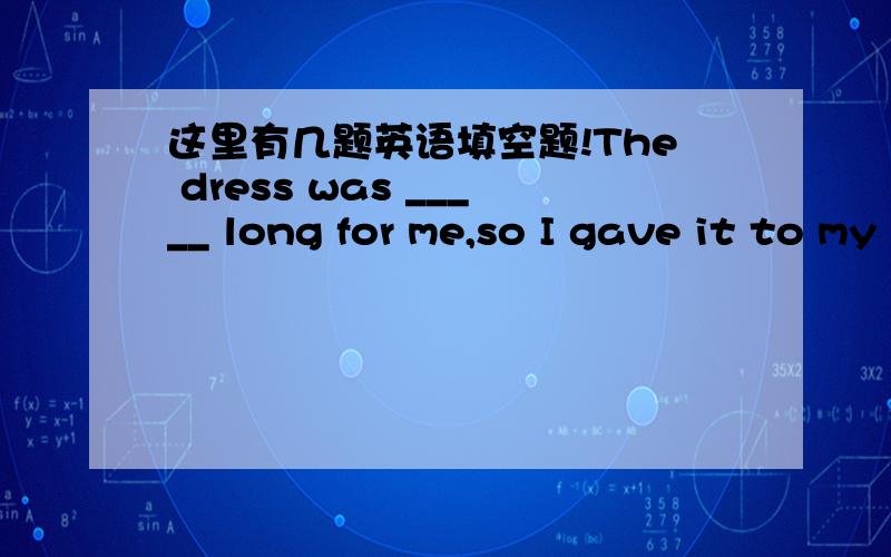 这里有几题英语填空题!The dress was _____ long for me,so I gave it to my sister.A,too much B,much too C,much C.so muchSunny ____ to drink coffee.However,I___ drink tea.A,would like,would like B,would like,would rather C,would rather ,would r