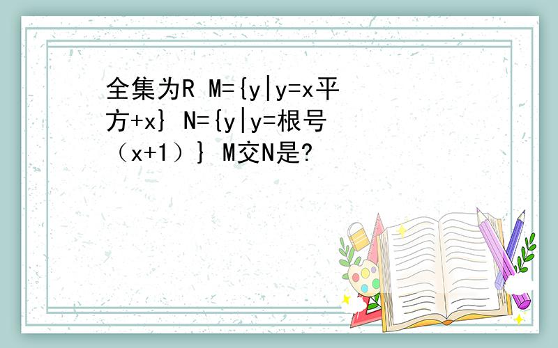 全集为R M={y|y=x平方+x} N={y|y=根号（x+1）} M交N是?