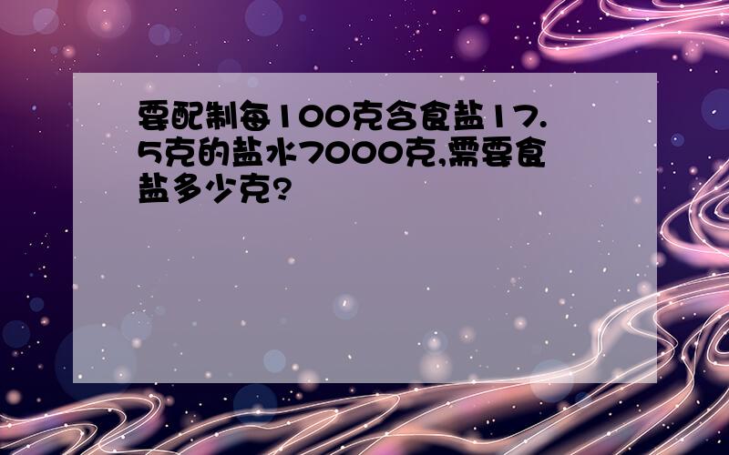 要配制每100克含食盐17.5克的盐水7000克,需要食盐多少克?