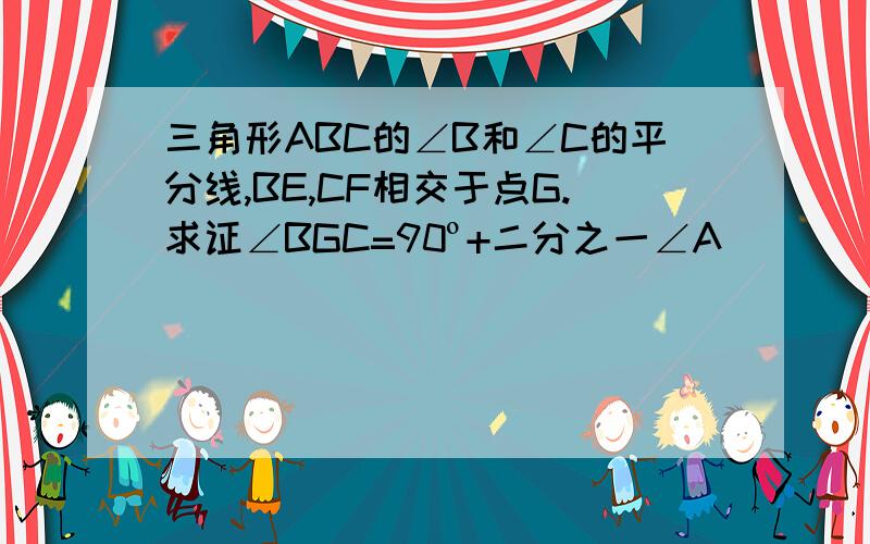 三角形ABC的∠B和∠C的平分线,BE,CF相交于点G.求证∠BGC=90º+二分之一∠A