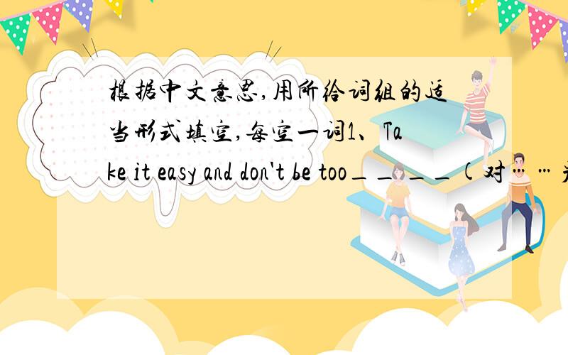 根据中文意思,用所给词组的适当形式填空,每空一词1、Take it easy and don't be too__ __(对……严格要求) yourself.2、I__ __(收到……来信）my best friend ywo days ago.3、I couldn't __ __(入睡）last night.It was too