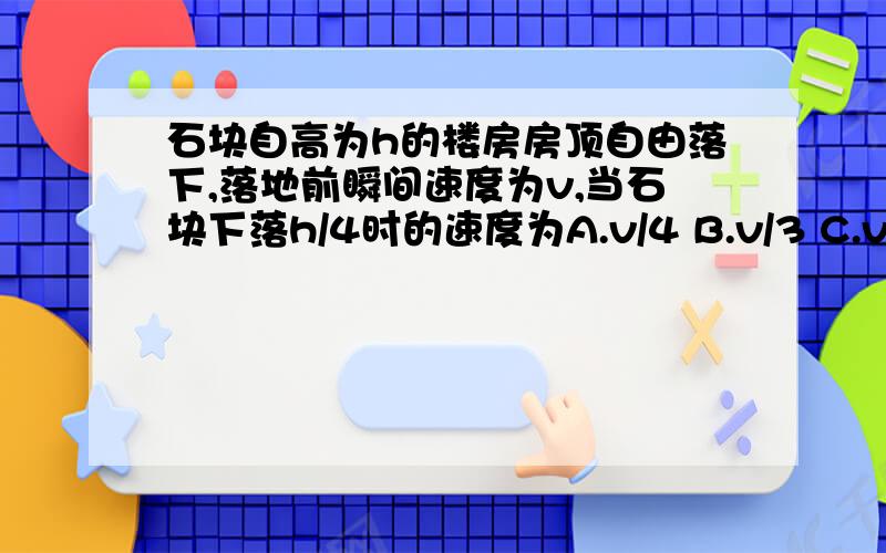 石块自高为h的楼房房顶自由落下,落地前瞬间速度为v,当石块下落h/4时的速度为A.v/4 B.v/3 C.v/2