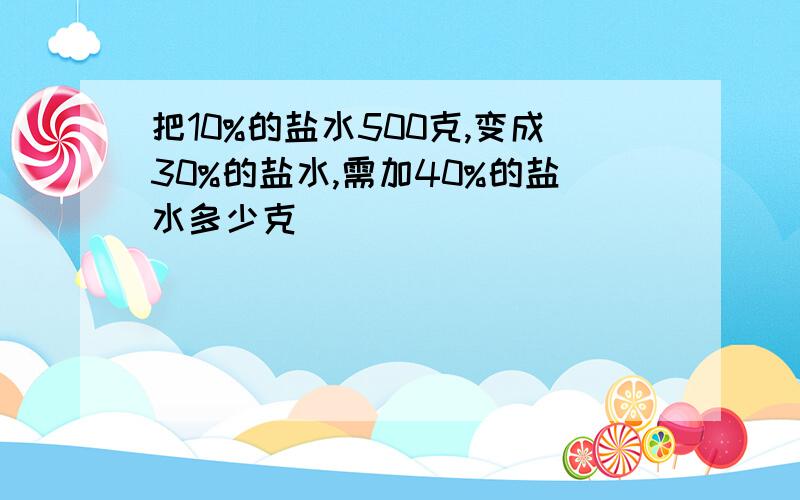 把10%的盐水500克,变成30%的盐水,需加40%的盐水多少克