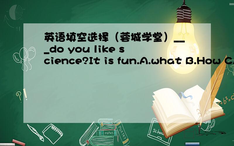 英语填空选择（蓉城学堂）___do you like science?It is fun.A.what B.How C.Why（答语没有because)