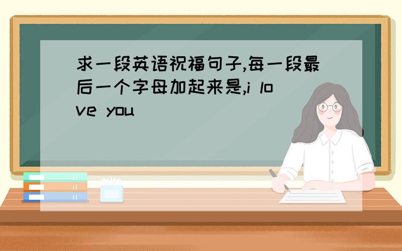 求一段英语祝福句子,每一段最后一个字母加起来是,i love you