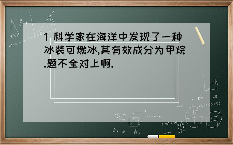 1 科学家在海洋中发现了一种冰装可燃冰,其有效成分为甲烷.题不全对上啊.