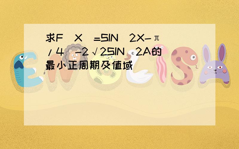 求F(X)=SIN(2X-π/4)-2√2SIN^2A的最小正周期及值域