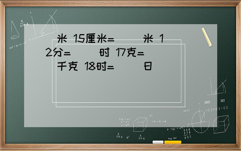 ）米 15厘米=（ ）米 12分=（ ）时 17克=（ ）千克 18时=（ ）日