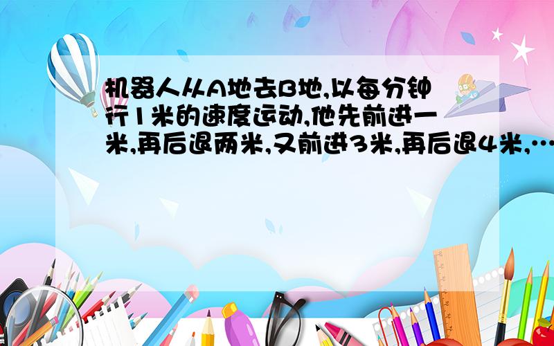 机器人从A地去B地,以每分钟行1米的速度运动,他先前进一米,再后退两米,又前进3米,再后退4米,……依此规律走下去,则一小时后它离A地相距多少米?