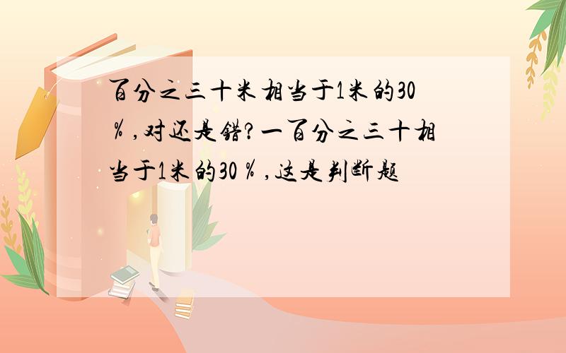 百分之三十米相当于1米的30％,对还是错?一百分之三十相当于1米的30％,这是判断题