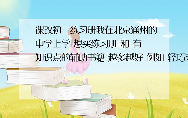 课改初二练习册我在北京通州的中学上学 想买练习册 和 有知识点的辅助书籍 越多越好 例如 轻巧夺冠 数 英 语 的练习册 推荐的越多越好 但是必须是课改的 同步的 练习册推荐至少三本 每