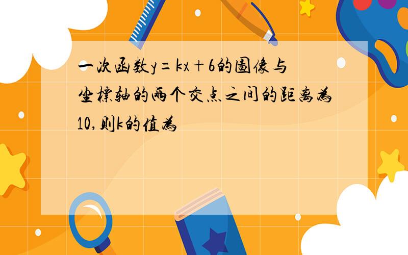 一次函数y=kx+6的图像与坐标轴的两个交点之间的距离为10,则k的值为