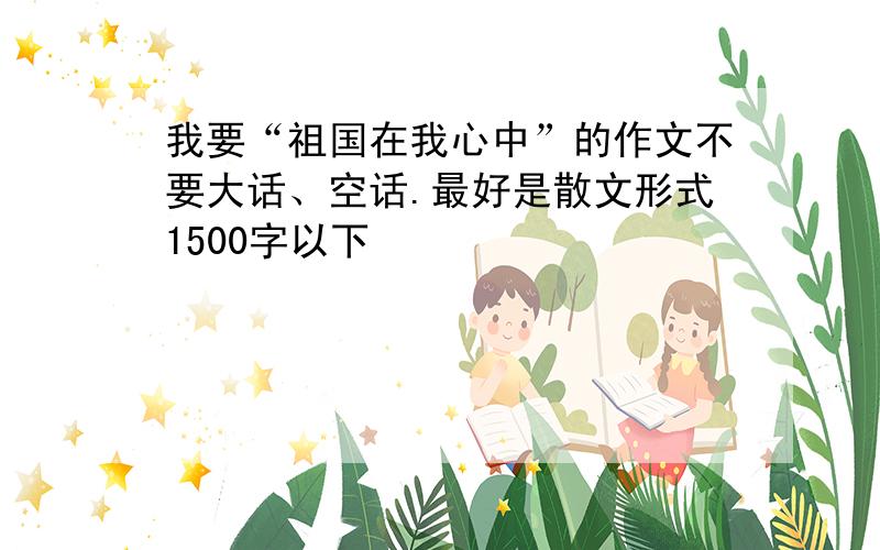 我要“祖国在我心中”的作文不要大话、空话.最好是散文形式1500字以下