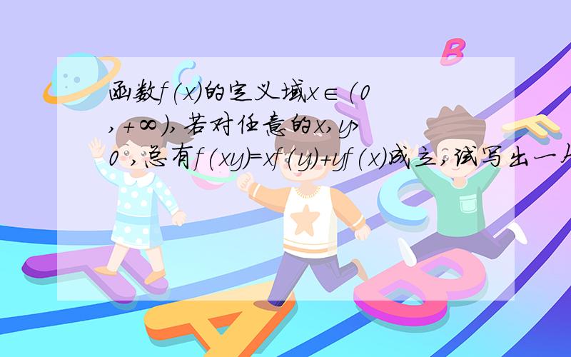 函数f(x)的定义域x∈（0,+∞）,若对任意的x,y>0 ,总有f(xy)=xf(y)+yf(x)成立,试写出一个满足条件的函数f(x).