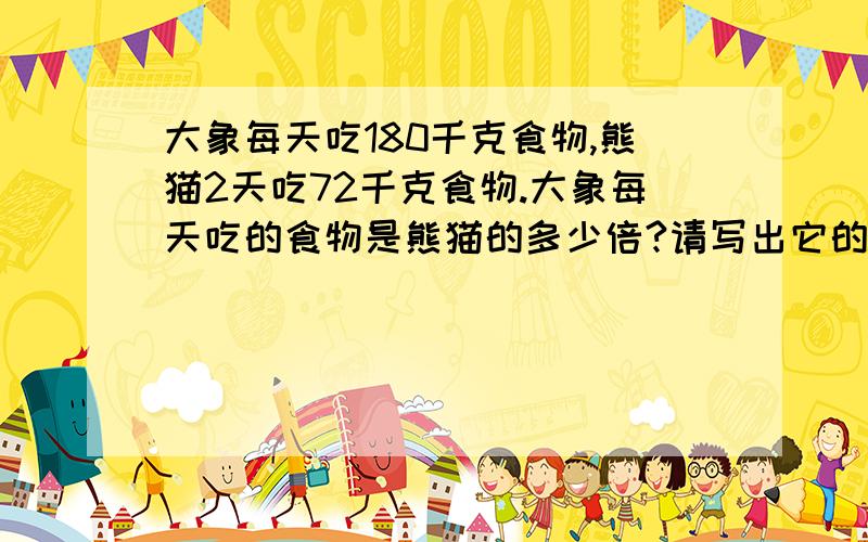 大象每天吃180千克食物,熊猫2天吃72千克食物.大象每天吃的食物是熊猫的多少倍?请写出它的基本公式及说明它的基本原理好吗?