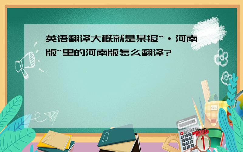 英语翻译大概就是某报“·河南版”里的河南版怎么翻译?