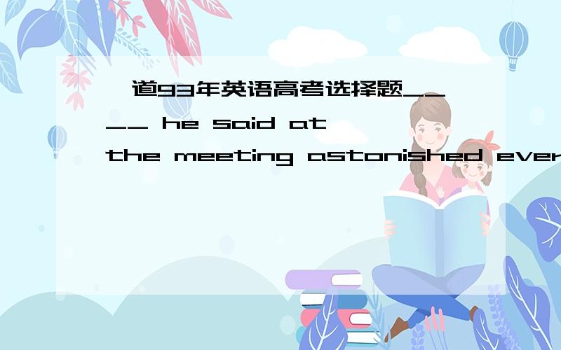 一道93年英语高考选择题____ he said at the meeting astonished everybody present.A.What B.That C.The fact D.The matter1.为什么不可以选c和d?2.如果把这道题改成“____ he told at the meeting astonished everybody present.”答案