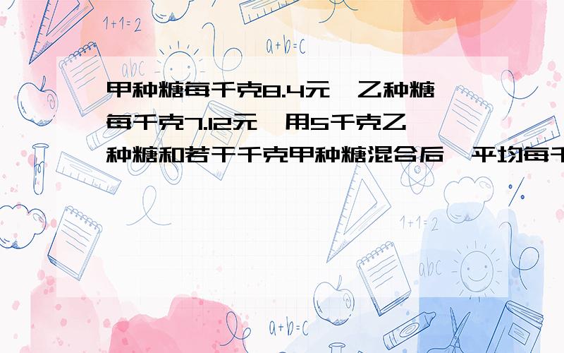 甲种糖每千克8.4元,乙种糖每千克7.12元,用5千克乙种糖和若干千克甲种糖混合后,平均每千克混合糖7.6元.甲种糖用了多少千克?（要详细的解题过程!答案我早已知道了!）用方程解1