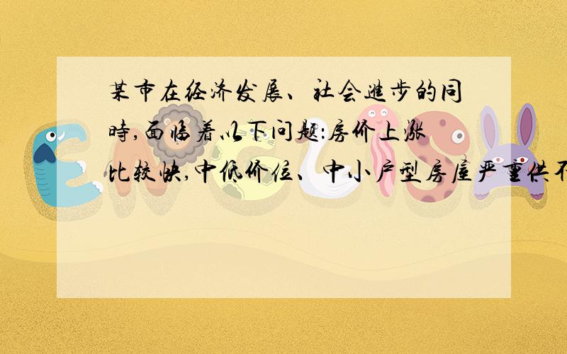 某市在经济发展、社会进步的同时,面临着以下问题：房价上涨比较快,中低价位、中小户型房屋严重供不应求；10%最高收入家庭的财产总额是10%最低收入家庭的30倍；某些政府公职人员失职渎