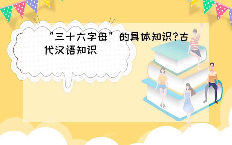 “三十六字母”的具体知识?古代汉语知识