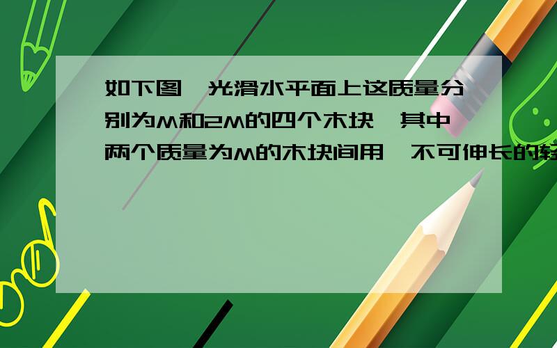 如下图,光滑水平面上这质量分别为M和2M的四个木块,其中两个质量为M的木块间用一不可伸长的轻细绳相连,木块间的最大静摩擦力是μmg.现用水平拉力F拉其中一个质量为2M的木块,使四个木块以