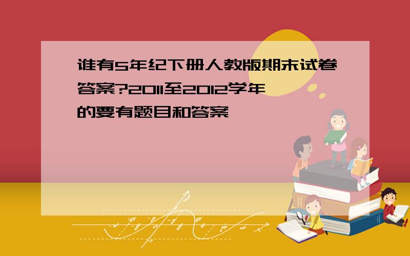 谁有5年纪下册人教版期末试卷答案?2011至2012学年的要有题目和答案