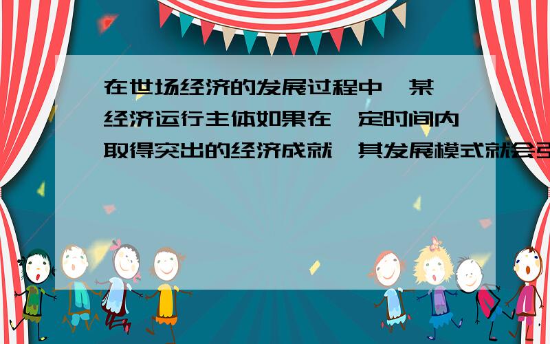 在世场经济的发展过程中,某一经济运行主体如果在一定时间内取得突出的经济成就,其发展模式就会引起人们的模仿；如果经济发展发生严重的问题,其发展模式就必然引起人们的警惕.对中国