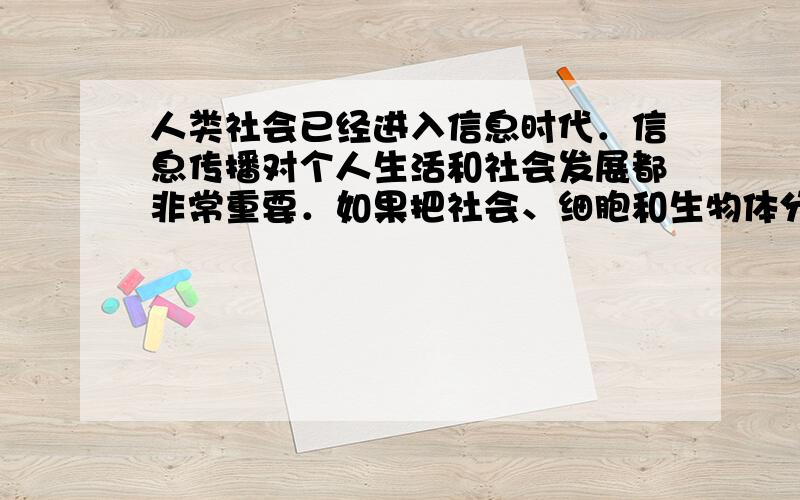 人类社会已经进入信息时代．信息传播对个人生活和社会发展都非常重要．如果把社会、细胞和生物体分别看做由物质、能量和信息组成的系统,试举例说明社会中哪些信息与遗传信息在功能