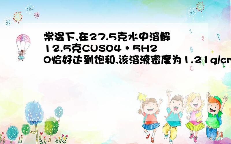 常温下,在27.5克水中溶解12.5克CUSO4·5H2O恰好达到饱和,该溶液密度为1.21g/cm3,求：（1）该溶液中阴阳离子的总物质的量.（2）该溶液中CUSO4的物质的量浓度.（3）取出20ML该溶液,配成浓度为1mol/L的