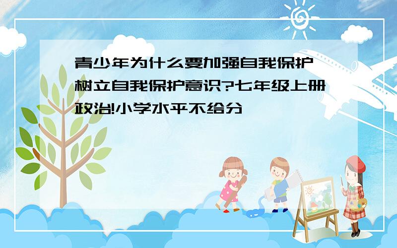 青少年为什么要加强自我保护,树立自我保护意识?七年级上册政治!小学水平不给分