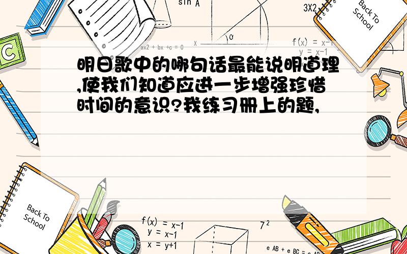 明日歌中的哪句话最能说明道理,使我们知道应进一步增强珍惜时间的意识?我练习册上的题,