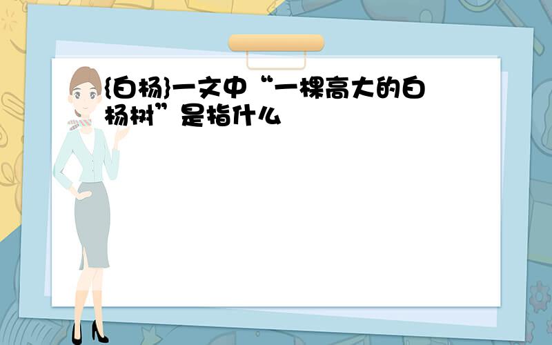 {白杨}一文中“一棵高大的白杨树”是指什么